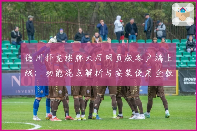 德州扑克棋牌大厅网页版客户端上线:功能亮点解析与安装使用全教程