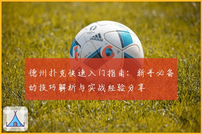 德州扑克快速入门指南：新手必备的技巧解析与实战经验分享