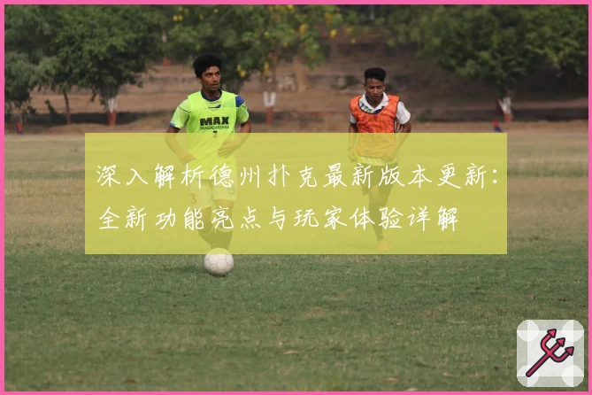 深入解析德州扑克最新版本更新：全新功能亮点与玩家体验详解