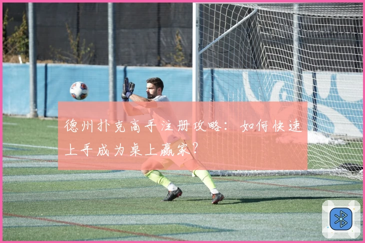 德州扑克高手注册攻略：如何快速上手成为桌上赢家？