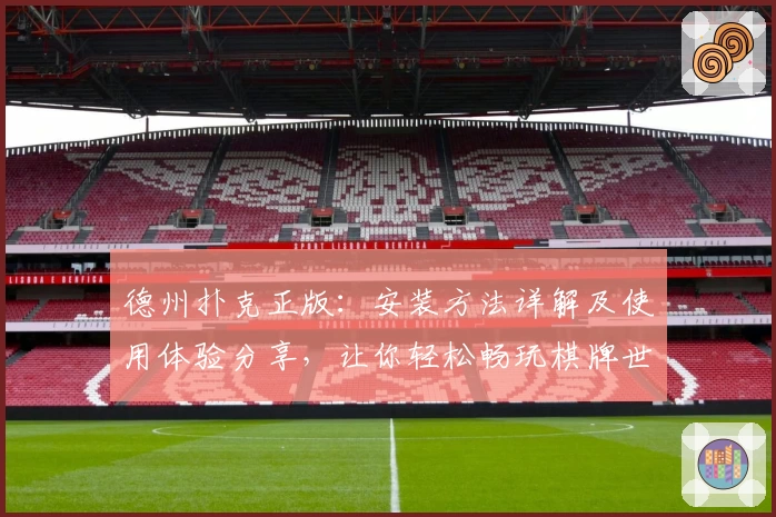 德州扑克正版：安装方法详解及使用体验分享，让你轻松畅玩棋牌世界