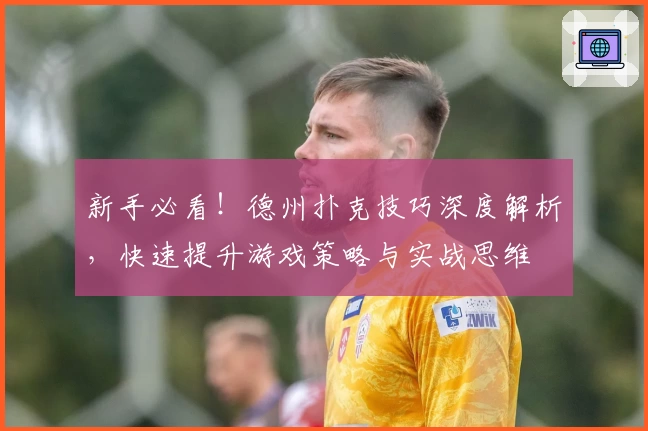 新手必看！德州扑克技巧深度解析，快速提升游戏策略与实战思维