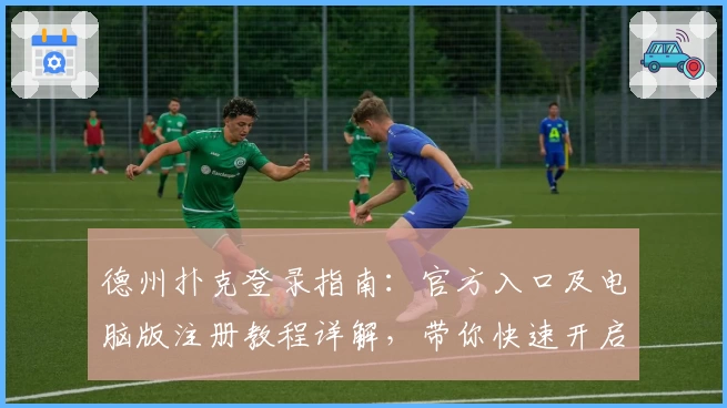 德州扑克登录指南：官方入口及电脑版注册教程详解，带你快速开启竞技之旅