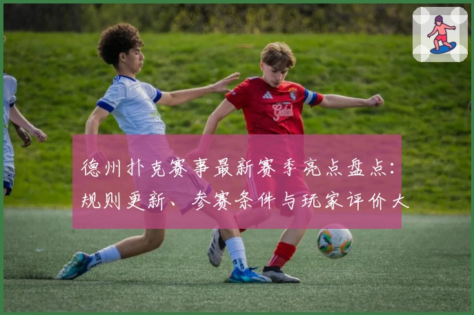 德州扑克赛事最新赛季亮点盘点：规则更新、参赛条件与玩家评价大揭秘