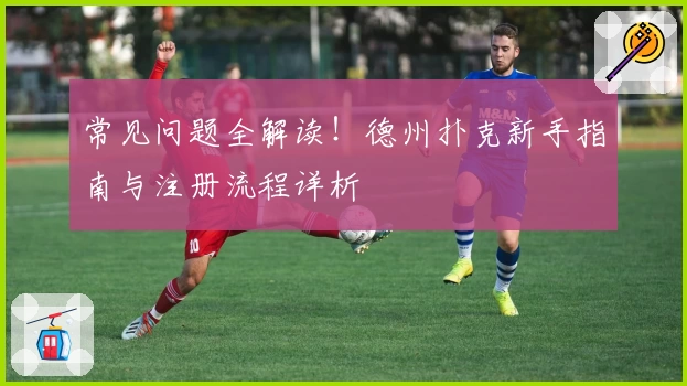 常见问题全解读！德州扑克新手指南与注册流程详析