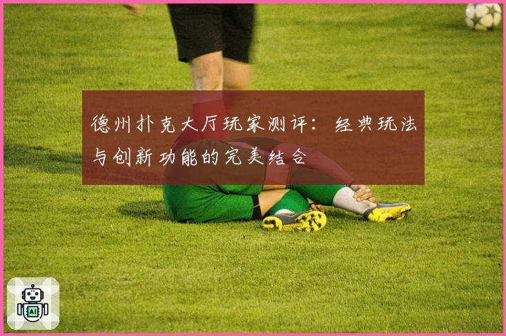 德州扑克大厅玩家测评：经典玩法与创新功能的完美结合