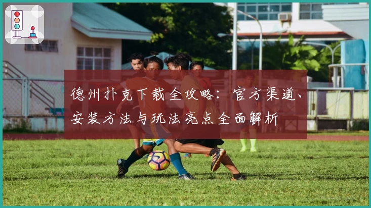 德州扑克下载全攻略:官方渠道、安装方法与玩法亮点全面解析