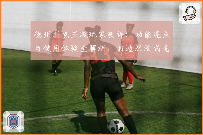 德州扑克正版玩家测评：功能亮点与使用体验全解析，打造沉浸式竞技乐趣