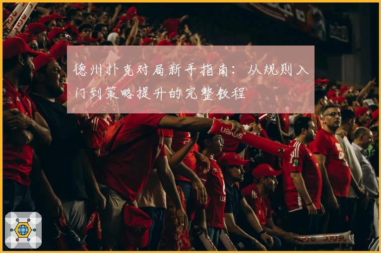 德州扑克对局新手指南：从规则入门到策略提升的完整教程