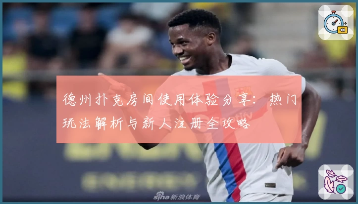 德州扑克房间使用体验分享：热门玩法解析与新人注册全攻略