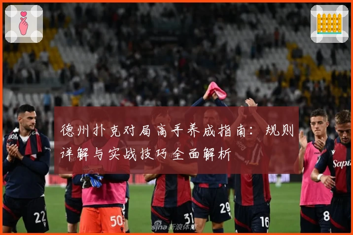 德州扑克对局高手养成指南:规则详解与实战技巧全面解析