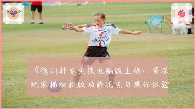 《德州扑克竞技电脑版上线，资深玩家揭秘新版功能亮点与操作体验指南》