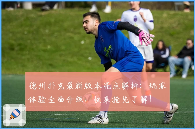 德州扑克最新版本亮点解析：玩家体验全面升级，快来抢先了解！