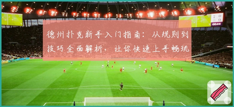 德州扑克新手入门指南：从规则到技巧全面解析，让你快速上手畅玩