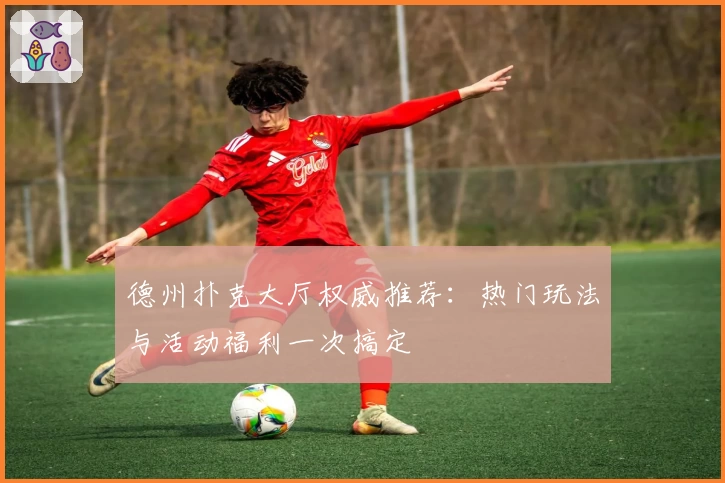 德州扑克大厅权威推荐：热门玩法与活动福利一次搞定