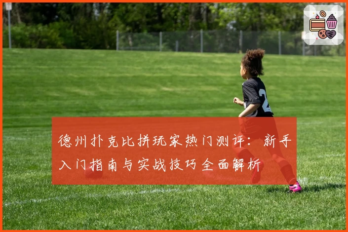 德州扑克比拼玩家热门测评：新手入门指南与实战技巧全面解析