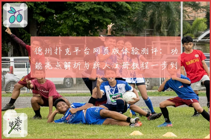 德州扑克平台网页版体验测评：功能亮点解析与新人注册教程一步到位