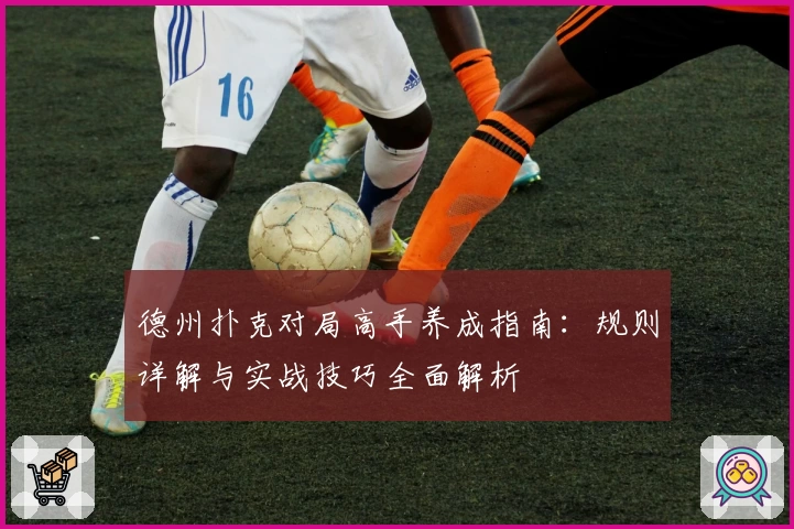 德州扑克对局高手养成指南：规则详解与实战技巧全面解析