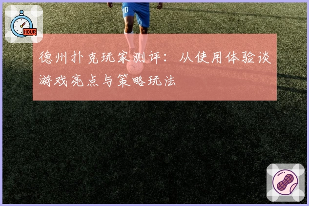 德州扑克玩家测评：从使用体验谈游戏亮点与策略玩法