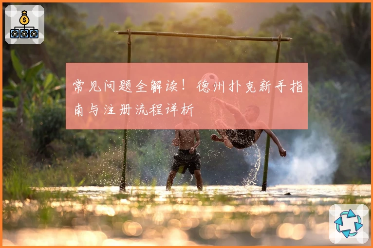 常见问题全解读！德州扑克新手指南与注册流程详析