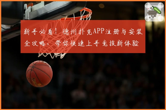 新手必看！德州扑克APP注册与安装全攻略，带你快速上手竞技新体验