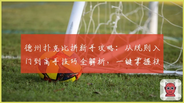 德州扑克比拼新手攻略：从规则入门到高手技巧全解析，一键掌握核心玩法