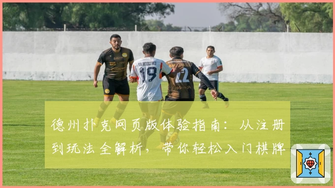 德州扑克网页版体验指南：从注册到玩法全解析，带你轻松入门棋牌经典