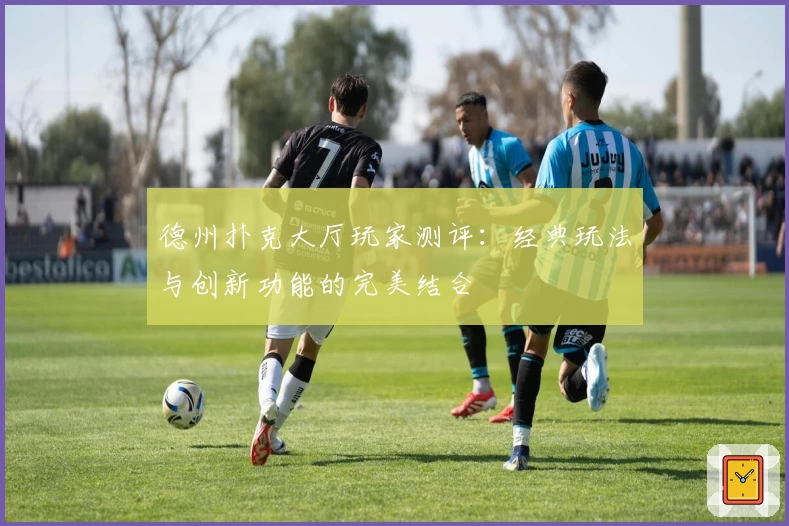 德州扑克大厅玩家测评：经典玩法与创新功能的完美结合