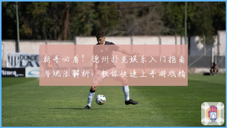 新手必看！德州扑克娱乐入门指南与玩法解析，教你快速上手游戏精髓