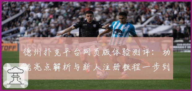 德州扑克平台网页版体验测评：功能亮点解析与新人注册教程一步到位