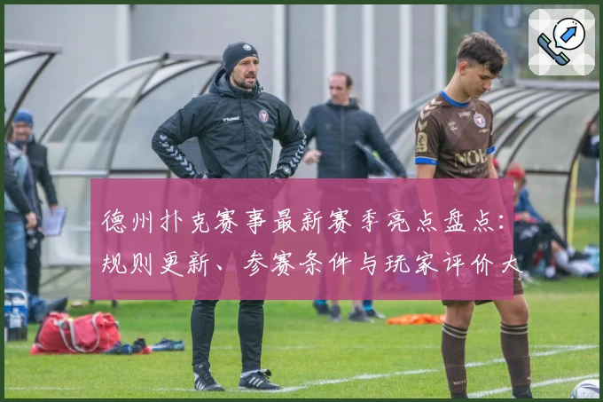 德州扑克赛事最新赛季亮点盘点:规则更新、参赛条件与玩家评价大揭秘