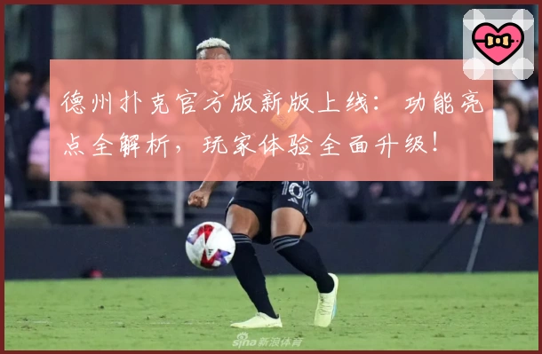 德州扑克官方版新版上线：功能亮点全解析，玩家体验全面升级！