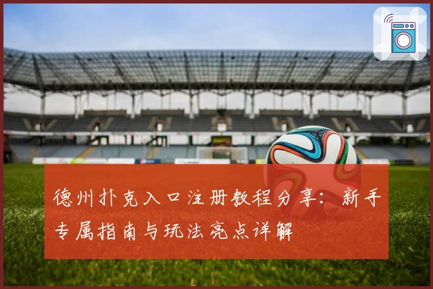 德州扑克入口注册教程分享：新手专属指南与玩法亮点详解