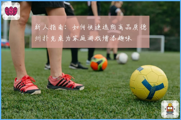 新人指南:如何快速选购高品质德州扑克桌为家庭游戏增添趣味