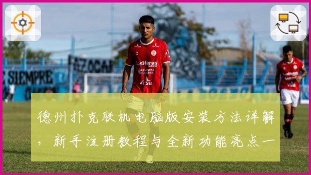 德州扑克联机电脑版安装方法详解，新手注册教程与全新功能亮点一览