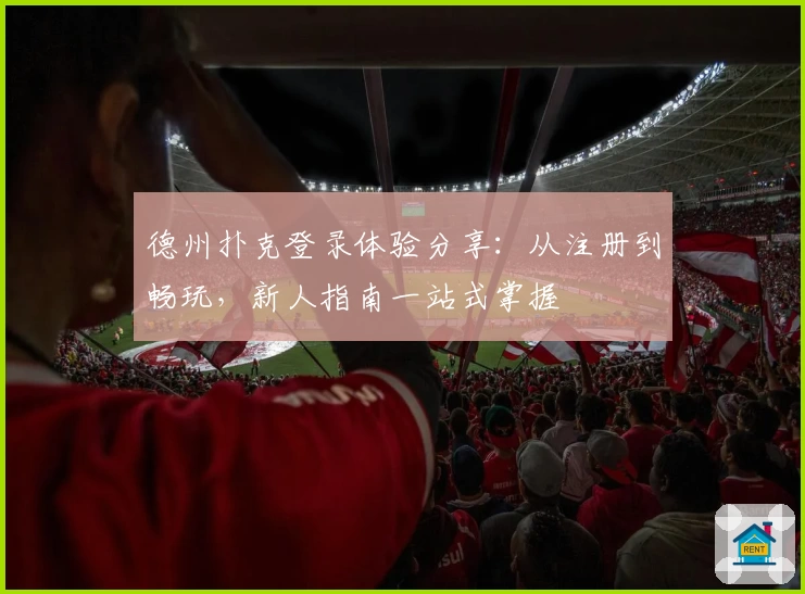 德州扑克登录体验分享：从注册到畅玩，新人指南一站式掌握