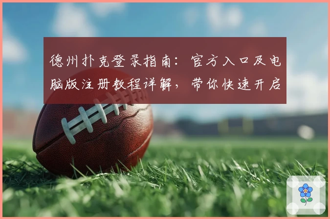 德州扑克登录指南：官方入口及电脑版注册教程详解，带你快速开启竞技之旅