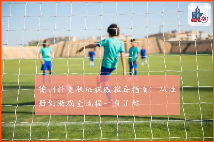 德州扑克联机权威推荐指南：从注册到游戏全流程一目了然