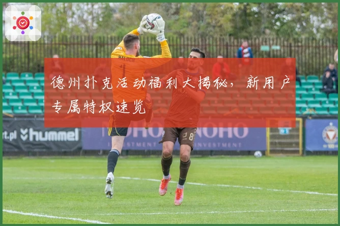 德州扑克活动福利大揭秘，新用户专属特权速览